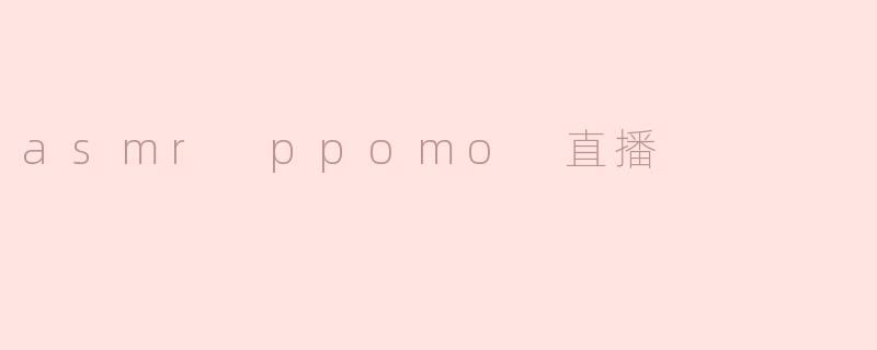 探索ASMR的魅力：ppomo直播带来的宁静体验
